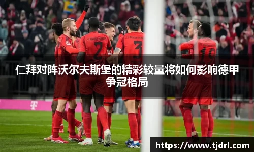 仁拜对阵沃尔夫斯堡的精彩较量将如何影响德甲争冠格局